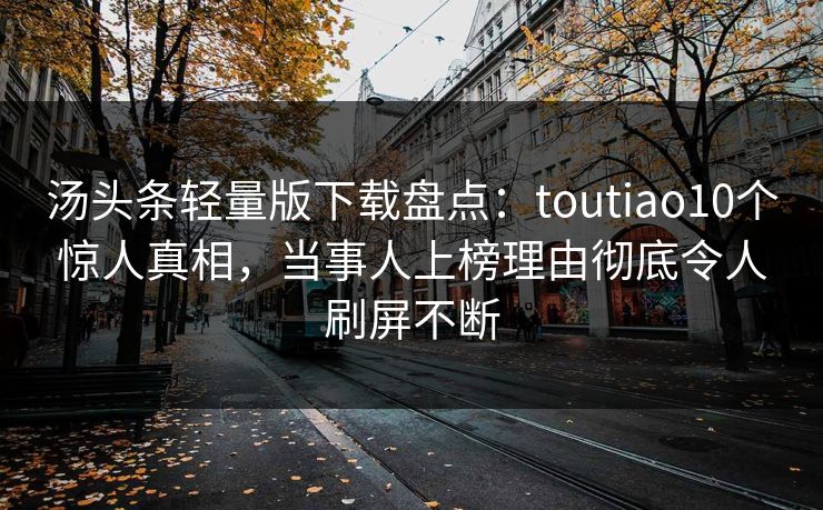 汤头条轻量版下载盘点：toutiao10个惊人真相，当事人上榜理由彻底令人刷屏不断