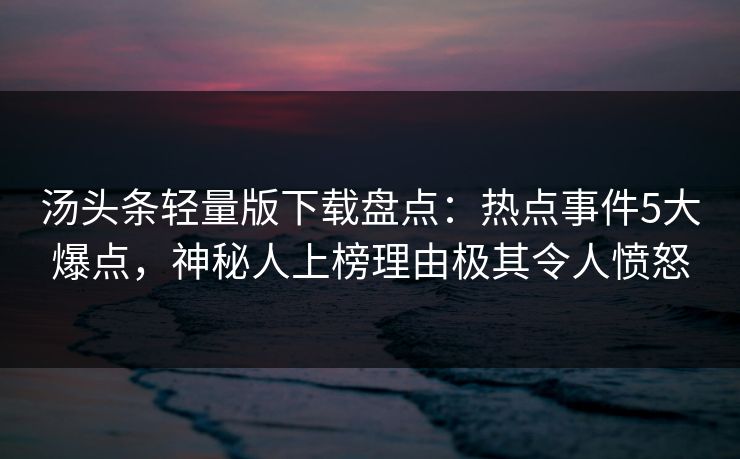 汤头条轻量版下载盘点：热点事件5大爆点，神秘人上榜理由极其令人愤怒