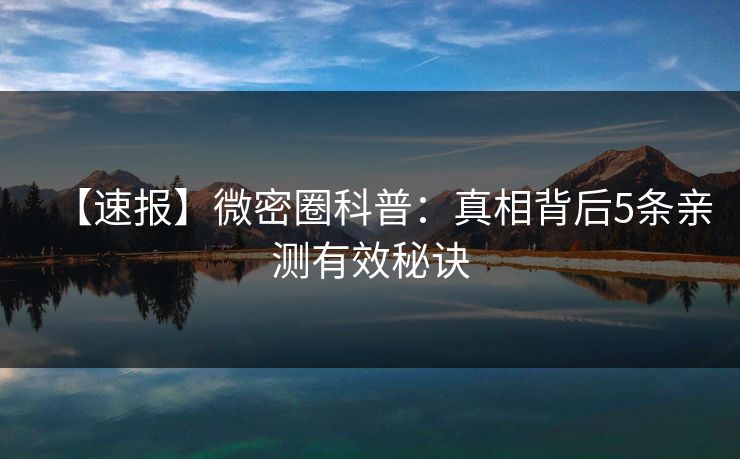 【速报】微密圈科普：真相背后5条亲测有效秘诀