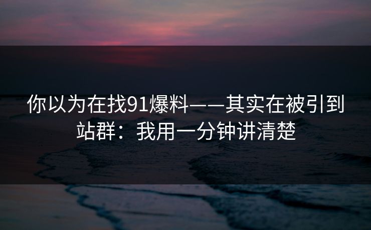 你以为在找91爆料——其实在被引到站群：我用一分钟讲清楚