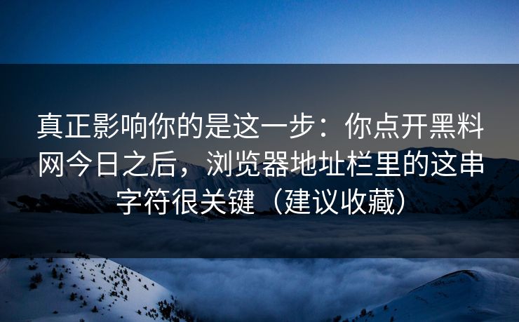 真正影响你的是这一步：你点开黑料网今日之后，浏览器地址栏里的这串字符很关键（建议收藏）