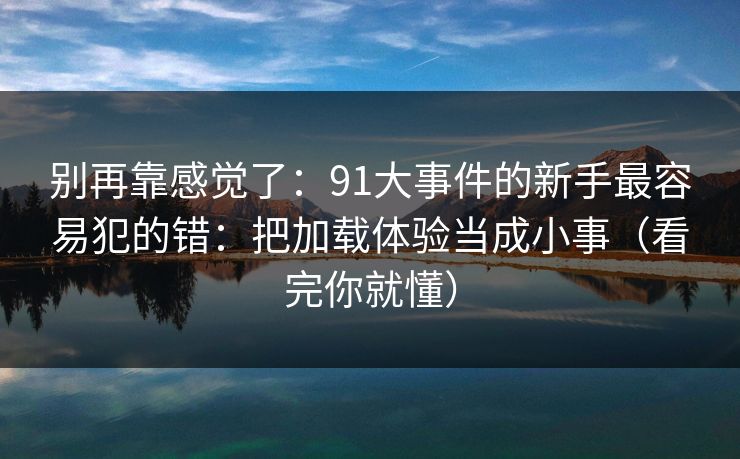 别再靠感觉了:91大事件的新手最容易犯的错:把加载体验当成小事(看完你就懂) 别再靠感觉了:91大事件的新手最容易犯的错:把加载体验当成小事(看完你就懂)