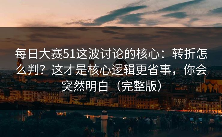 每日大赛51这波讨论的核心：转折怎么判？这才是核心逻辑更省事，你会突然明白（完整版）