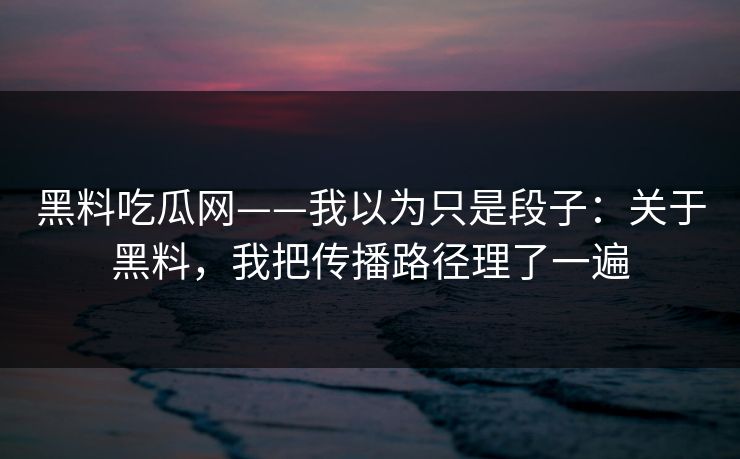 黑料吃瓜网——我以为只是段子：关于黑料，我把传播路径理了一遍
