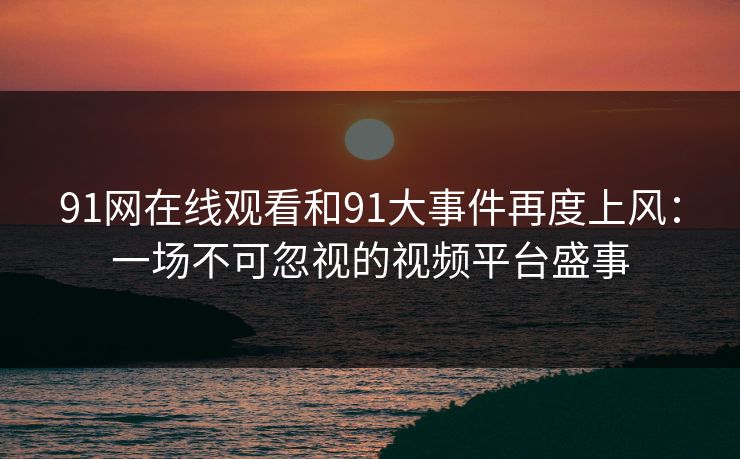 91网在线观看和91大事件再度上风:一场不可忽视的视频平台盛事 91网在线观看和91大事件再度上风:一场不可忽视的视频平台盛事