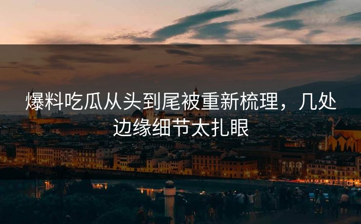 爆料吃瓜从头到尾被重新梳理,几处边缘细节太扎眼 爆料吃瓜从头到尾被重新梳理,几处边缘细节太扎眼